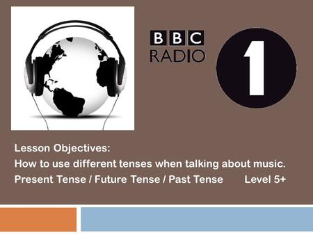Lesson Objectives: How to use different tenses when talking about music. Present Tense / Future Tense / Past Tense Level 5+
