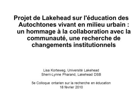 Lisa Korteweg, Université Lakehead Sherri-Lynne Pharand, Lakehead DSB 5e Colloque ontarien sur la recherche en éducation 18 fèvrier 2010 Projet de Lakehead.