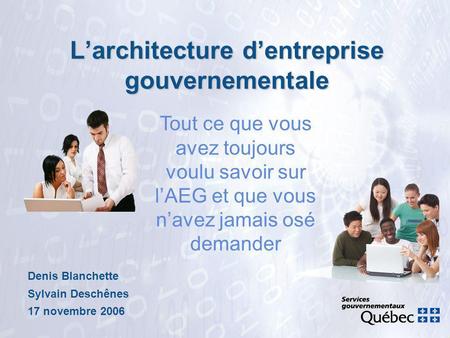 Larchitecture dentreprise gouvernementale Denis Blanchette Sylvain Deschênes 17 novembre 2006 Tout ce que vous avez toujours voulu savoir sur lAEG et que.
