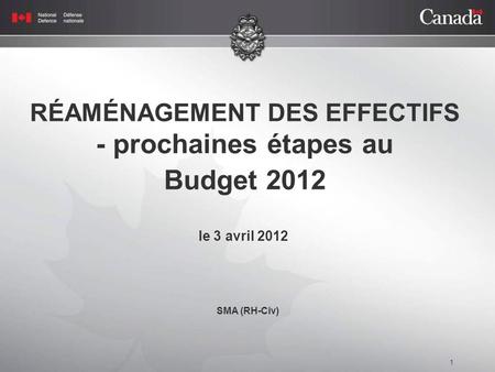 1 RÉAMÉNAGEMENT DES EFFECTIFS - prochaines étapes au Budget 2012 le 3 avril 2012 SMA (RH-Civ)