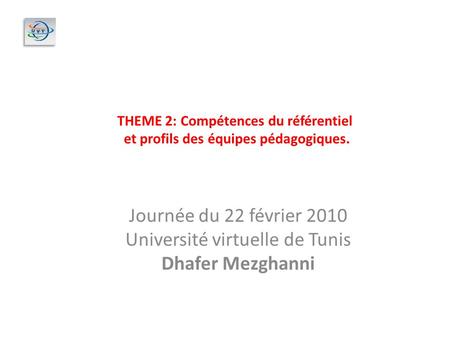 Journée du 22 février 2010 Université virtuelle de Tunis Dhafer Mezghanni THEME 2: Compétences du référentiel et profils des équipes pédagogiques.