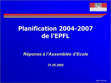 © EPFL-VPPL-PM Planification 2004-2007 de lEPFL Réponse à lAssemblée dEcole 31.05.2002.