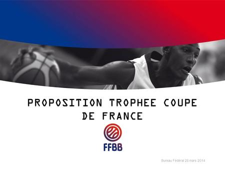 PROPOSITION TROPHEE COUPE DE FRANCE Bureau Fédéral 28 mars 2014.