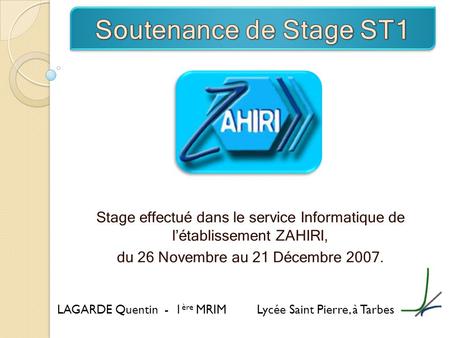 Soutenance de Stage ST1 Stage effectué dans le service Informatique de l’établissement ZAHIRI, du 26 Novembre au 21 Décembre 2007. LAGARDE Quentin -