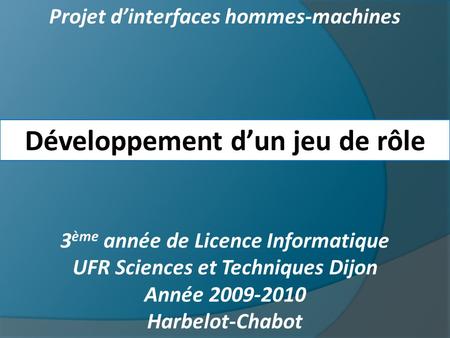 Projet dinterfaces hommes-machines Développement dun jeu de rôle 3 ème année de Licence Informatique UFR Sciences et Techniques Dijon Année 2009-2010 Harbelot-Chabot.