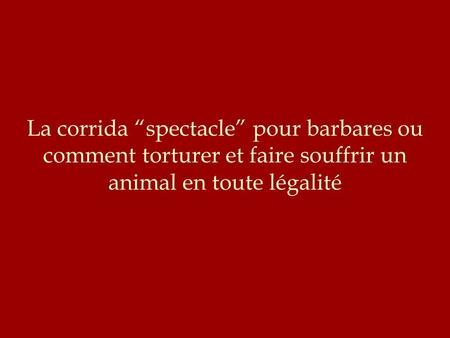 La corrida “spectacle” pour barbares ou comment torturer et faire souffrir un animal en toute légalité.