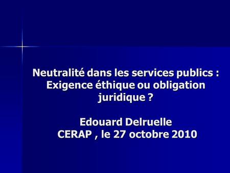Neutralité dans les services publics : Exigence éthique ou obligation juridique ? Edouard Delruelle CERAP , le 27 octobre 2010.