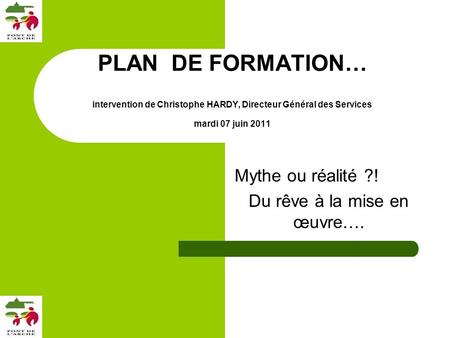 PLAN DE FORMATION… intervention de Christophe HARDY, Directeur Général des Services mardi 07 juin 2011 Mythe ou réalité ?! Du rêve à la mise en œuvre….