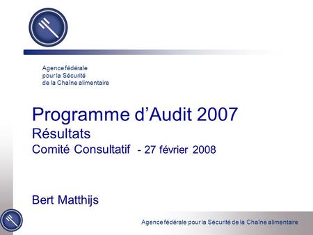 Agence fédérale pour la Sécurité de la Chaîne alimentaire Programme dAudit 2007 Résultats Comité Consultatif - 27 février 2008 Bert Matthijs Agence fédérale.