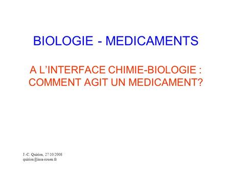 BIOLOGIE - MEDICAMENTS A L’INTERFACE CHIMIE-BIOLOGIE : COMMENT AGIT UN MEDICAMENT? J.-C. Quirion, 27/10/2008 quirion@insa-rouen.fr.
