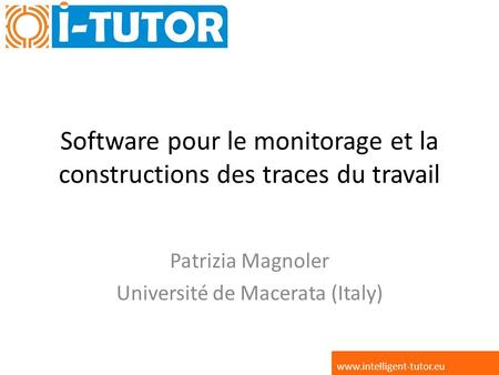 Software pour le monitorage et la constructions des traces du travail Patrizia Magnoler Université de Macerata (Italy) www.intelligent-tutor.eu.