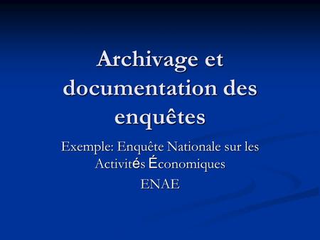 Archivage et documentation des enquêtes Exemple: Enquête Nationale sur les Activit é s É conomiques ENAE.