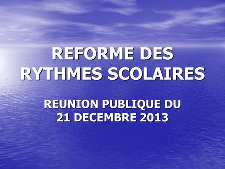 REFORME DES RYTHMES SCOLAIRES REUNION PUBLIQUE DU 21 DECEMBRE 2013.