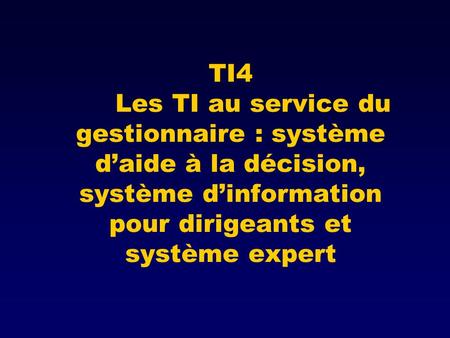 TI4 	Les TI au service du gestionnaire : système d’aide à la décision, système d’information pour dirigeants et système expert.