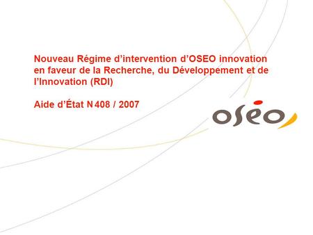 Nouveau Régime dintervention dOSEO innovation en faveur de la Recherche, du Développement et de lInnovation (RDI) Aide dÉtat 408 / 2007 N.