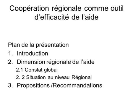 Coopération régionale comme outil defficacité de laide Plan de la présentation 1.Introduction 2.Dimension régionale de laide 2.1 Constat global 2. 2 Situation.
