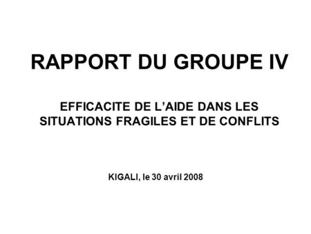 RAPPORT DU GROUPE IV EFFICACITE DE LAIDE DANS LES SITUATIONS FRAGILES ET DE CONFLITS KIGALI, le 30 avril 2008.