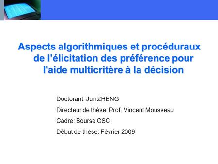 Aspects algorithmiques et procéduraux de l’élicitation des préférence pour l'aide multicritère à la décision Doctorant: Jun ZHENG Directeur de thèse: Prof.