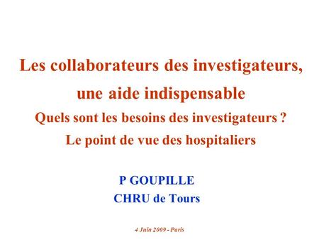 4 Juin 2009 - Paris Les collaborateurs des investigateurs, une aide indispensable Quels sont les besoins des investigateurs ? Le point de vue des hospitaliers.