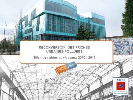 RECONVERSION DES FRICHES URBAINES POLLUEES Bilan des aides aux travaux 2010 / 2011.