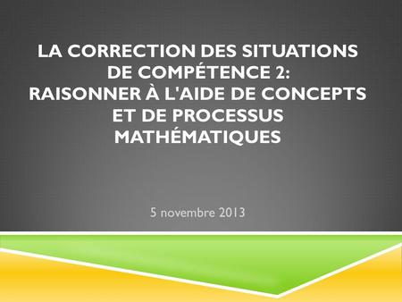 La correction des situations de compétence 2: Raisonner à l'aide de concepts et de processus mathématiques 5 novembre 2013.