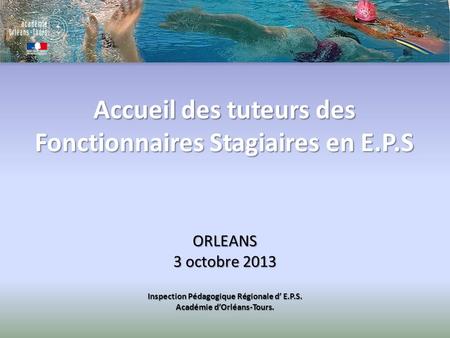Accueil des tuteurs des Fonctionnaires Stagiaires en E.P.S ORLEANS 3 octobre 2013 Inspection Pédagogique Régionale d E.P.S. Académie dOrléans-Tours.
