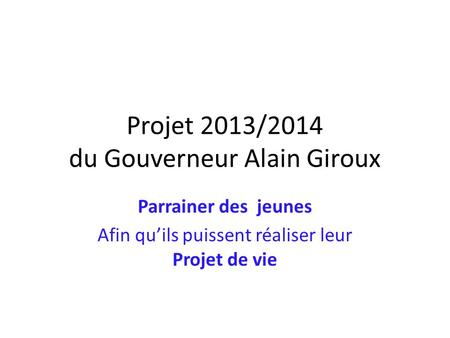 Projet 2013/2014 du Gouverneur Alain Giroux Parrainer des jeunes Afin quils puissent réaliser leur Projet de vie.