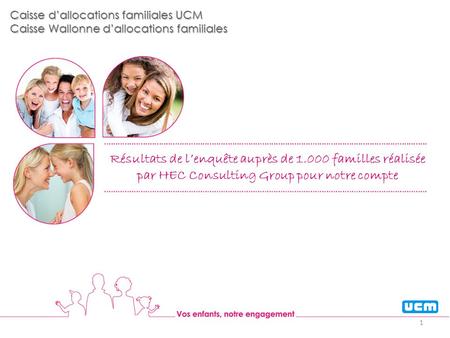 Caisse dallocations familiales UCM Caisse Wallonne dallocations familiales Résultats de lenquête auprès de 1.000 familles réalisée par HEC Consulting Group.