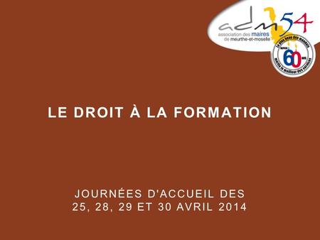 LE DROIT À LA FORMATION JOURNÉES D'ACCUEIL DES 25, 28, 29 ET 30 AVRIL 2014.