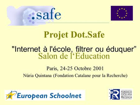 Projet Dot.Safe Internet à l'école, filtrer ou éduquer Salon de lÉducation Paris, 24-25 Octobre 2001 Núria Quintana (Fondation Catalane pour la Recherche)