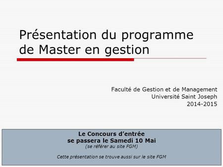 1 Présentation du programme de Master en gestion Faculté de Gestion et de Management Université Saint Joseph 2014-2015 Le Concours dentrée se passera le.