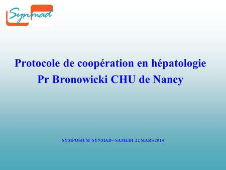 SYMPOSIUM SYNMAD – SAMEDI 22 MARS 2014 Protocole de coopération en hépatologie Pr Bronowicki CHU de Nancy.
