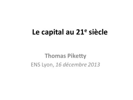 Le capital au 21 e siècle Thomas Piketty ENS Lyon, 16 décembre 2013.