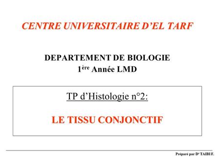 CENTRE UNIVERSITAIRE D’EL TARF DEPARTEMENT DE BIOLOGIE 1ère Année LMD TP d’Histologie n°2: LE TISSU CONJONCTIF Préparé par Dr TAIBI F.