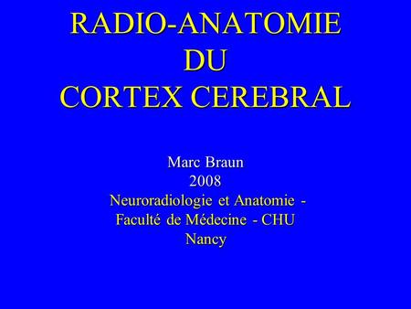 RADIO-ANATOMIE DU CORTEX CEREBRAL Marc Braun 2008 Neuroradiologie et Anatomie - Faculté de Médecine - CHU Nancy.