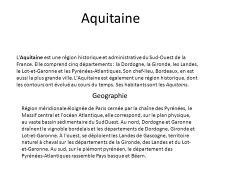 Aquitaine L'Aquitaine est une région historique et administrative du Sud-Ouest de la France. Elle comprend cinq départements : la Dordogne, la Gironde,