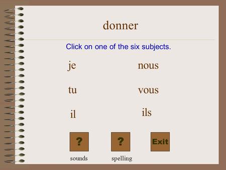 donner Exit Click on one of the six subjects. je tu il nous vous ils ?? soundsspelling.