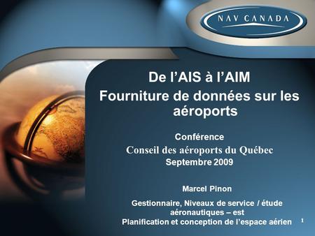 1 De lAIS à lAIM Fourniture de données sur les aéroports Conférence Conseil des aéroports du Québec Septembre 2009 Marcel Pinon Gestionnaire, Niveaux de.