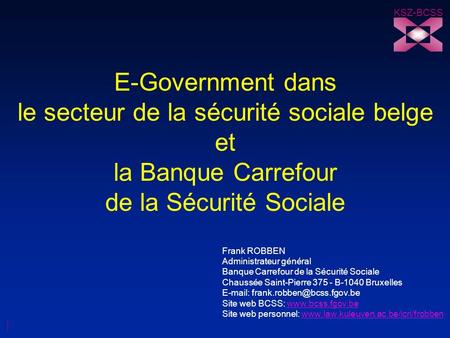 KSZ-BCSS E-Government dans le secteur de la sécurité sociale belge et la Banque Carrefour de la Sécurité Sociale Frank ROBBEN Administrateur général Banque.