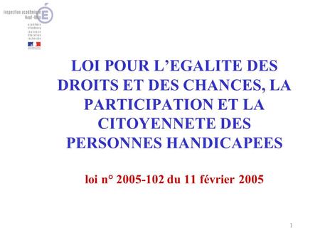 1 LOI POUR LEGALITE DES DROITS ET DES CHANCES, LA PARTICIPATION ET LA CITOYENNETE DES PERSONNES HANDICAPEES loi n° 2005-102 du 11 février 2005.