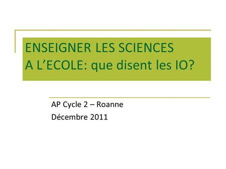 ENSEIGNER LES SCIENCES A LECOLE: que disent les IO? AP Cycle 2 – Roanne Décembre 2011.