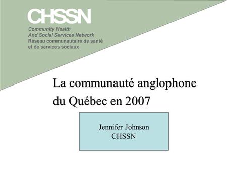 La communauté anglophone du Québec en 2007 La communauté anglophone du Québec en 2007 Jennifer Johnson CHSSN.
