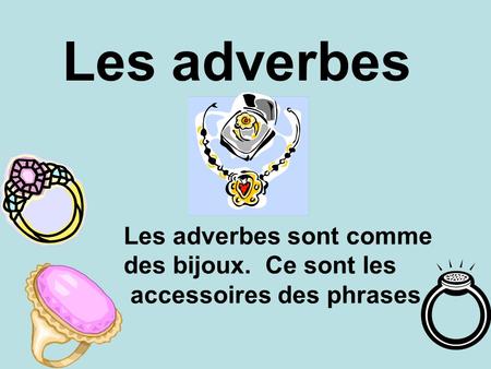 Les adverbes Les adverbes sont comme des bijoux. Ce sont les