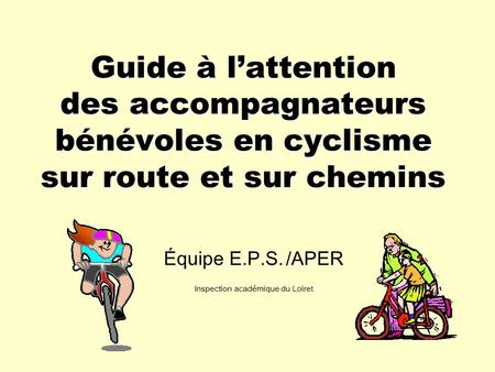 Guide à lattention des accompagnateurs bénévoles en cyclisme sur route et sur chemins Équipe E.P.S. /APER Inspection académique du Loiret.