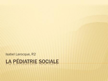 Isabel Larocque, R2 La pédiatrie sociale.