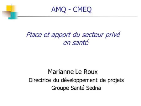 AMQ - CMEQ Place et apport du secteur privé en santé Marianne Le Roux