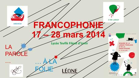 FRANCOPHONIE 17 – 28 mars 2014 Lycée Tevfik Fikret dIzmir LA PAROLE … … À LA FOLIE.