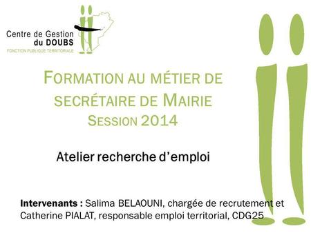 Formation au métier de secrétaire de Mairie Session 2014 Atelier recherche d’emploi Intervenants : Salima BELAOUNI, chargée de recrutement et.