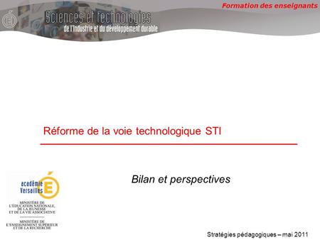 Formation des enseignants Réforme de la voie technologique STI Stratégies pédagogiques – mai 2011 Bilan et perspectives.