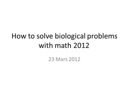 How to solve biological problems with math 2012 23 Mars 2012.
